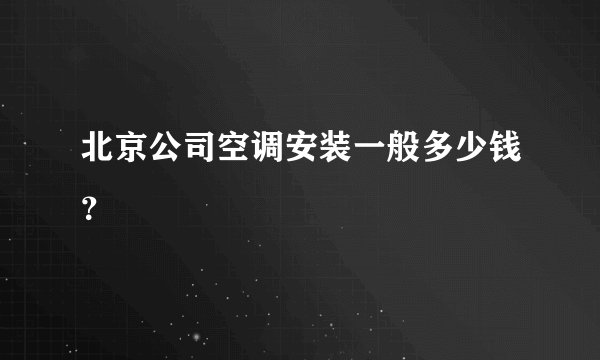 北京公司空调安装一般多少钱？