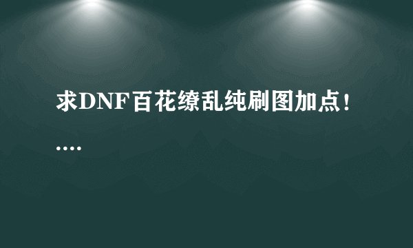 求DNF百花缭乱纯刷图加点！....