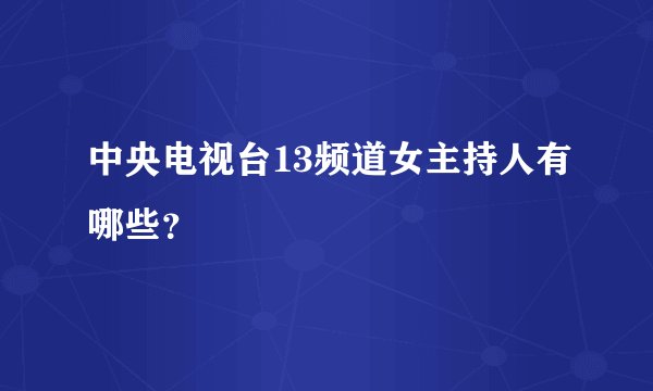 中央电视台13频道女主持人有哪些?