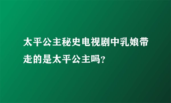 太平公主秘史电视剧中乳娘带走的是太平公主吗？
