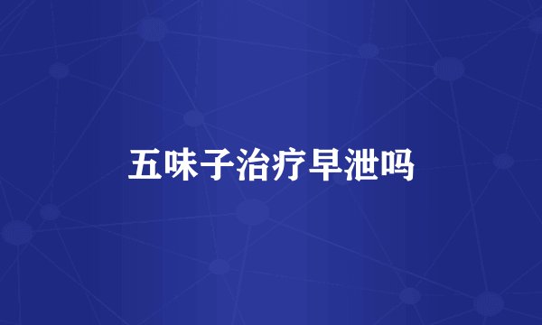 五味子治疗早泄吗