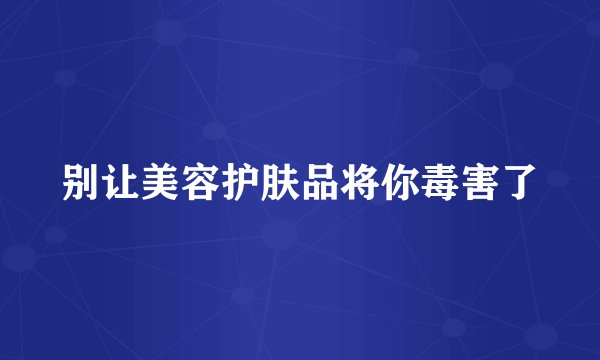 别让美容护肤品将你毒害了