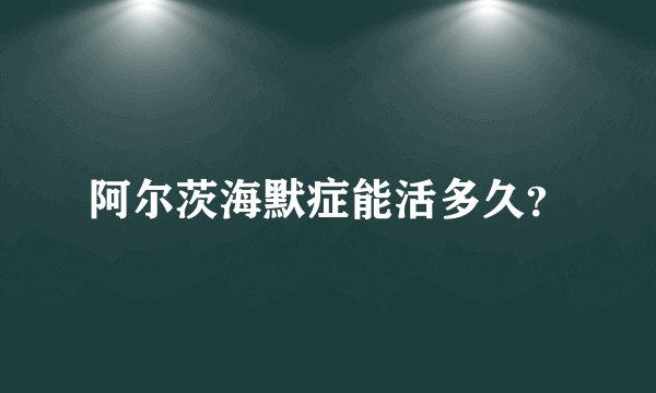 阿尔茨海默症能活多久？