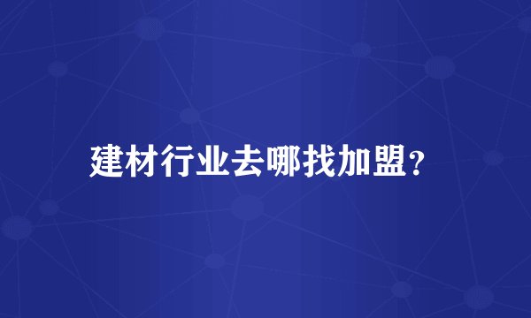 建材行业去哪找加盟？
