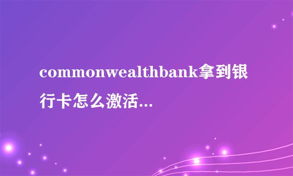 commonwealthbank拿到银行卡怎么激活？是去ATM机上去激活？还是怎么激活？