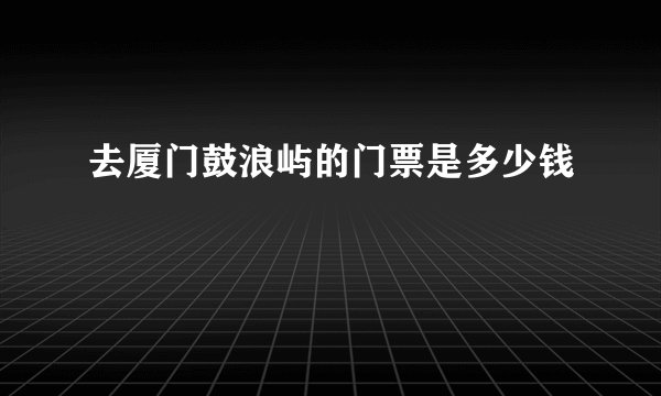 去厦门鼓浪屿的门票是多少钱