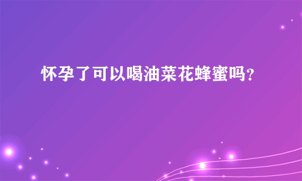 怀孕了可以喝油菜花蜂蜜吗？