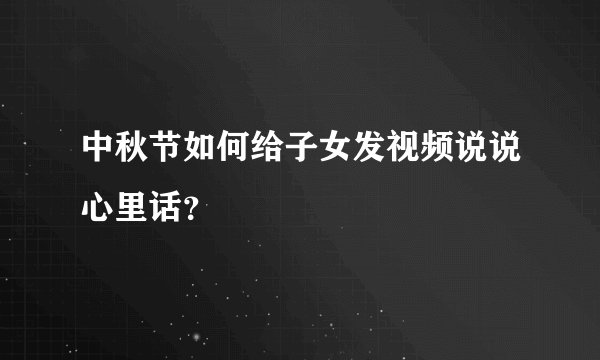中秋节如何给子女发视频说说心里话？