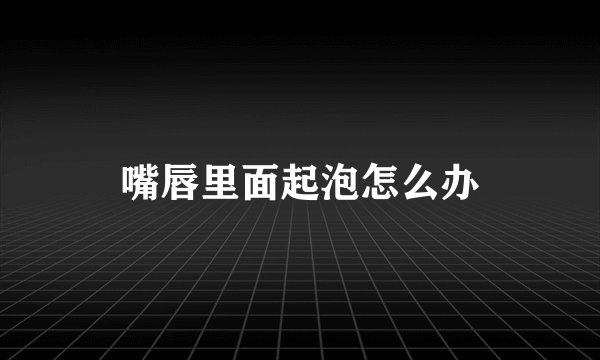 嘴唇里面起泡怎么办