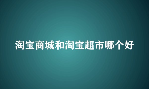 淘宝商城和淘宝超市哪个好