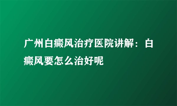 广州白癜风治疗医院讲解：白癜风要怎么治好呢