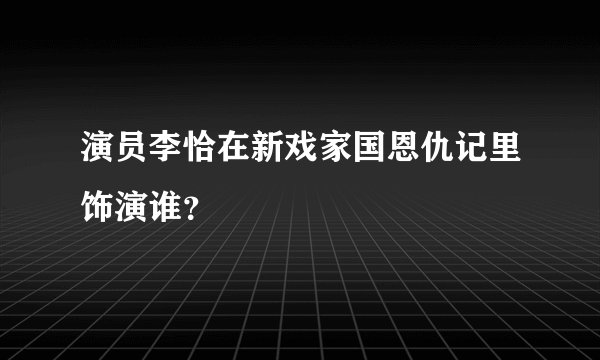 演员李恰在新戏家国恩仇记里饰演谁？