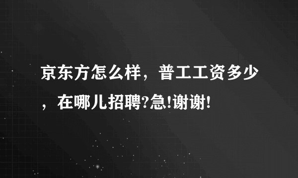 京东方怎么样，普工工资多少，在哪儿招聘?急!谢谢!