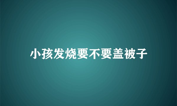 小孩发烧要不要盖被子