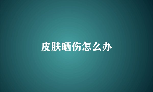 皮肤晒伤怎么办