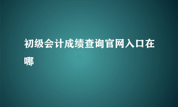 初级会计成绩查询官网入口在哪