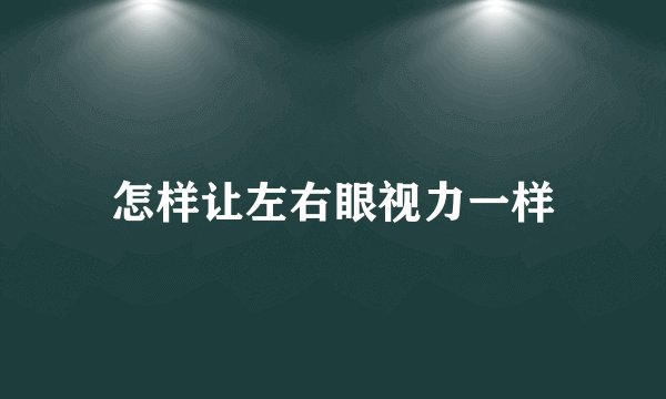 怎样让左右眼视力一样