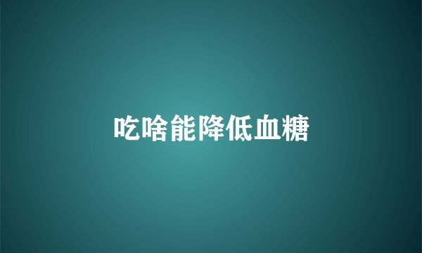 吃啥能降低血糖