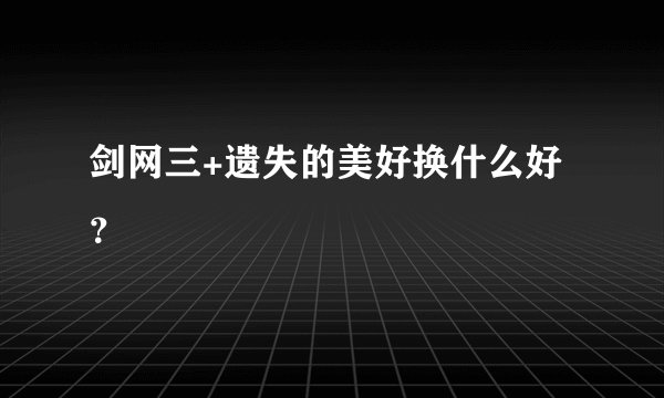 剑网三+遗失的美好换什么好？