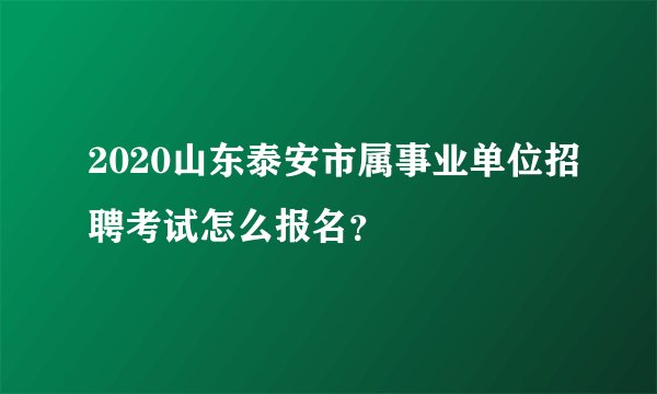 2020山东泰安市属事业单位招聘考试怎么报名？