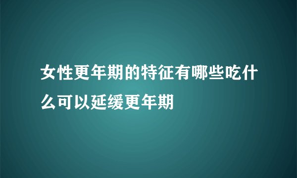 女性更年期的特征有哪些吃什么可以延缓更年期