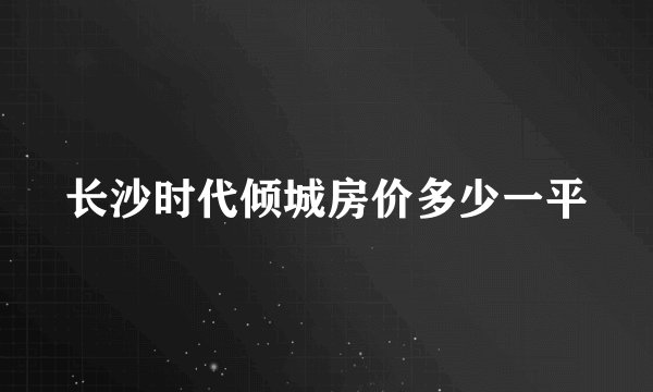 长沙时代倾城房价多少一平
