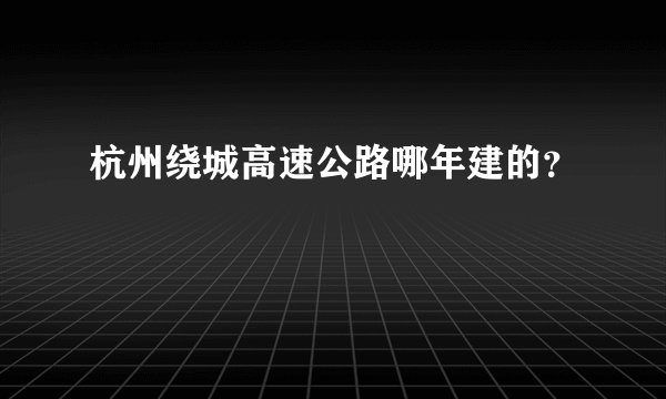杭州绕城高速公路哪年建的？