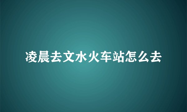 凌晨去文水火车站怎么去
