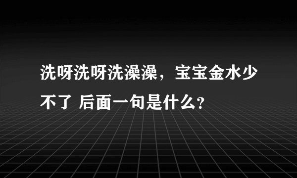 洗呀洗呀洗澡澡，宝宝金水少不了 后面一句是什么？