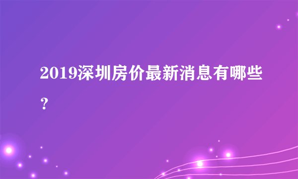 2019深圳房价最新消息有哪些？