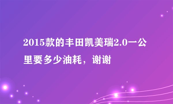 2015款的丰田凯美瑞2.0一公里要多少油耗，谢谢