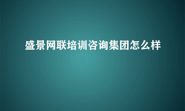 盛景网联培训咨询集团怎么样