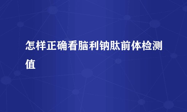 怎样正确看脑利钠肽前体检测值