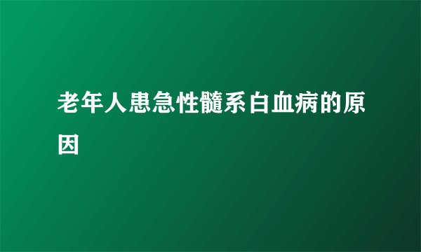 老年人患急性髓系白血病的原因