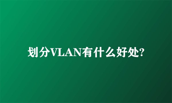 划分VLAN有什么好处?