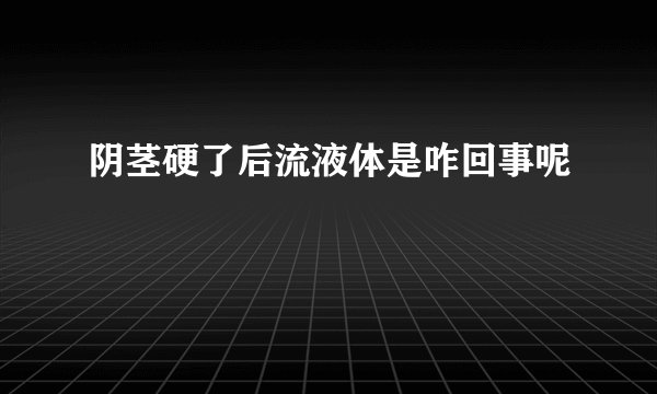 阴茎硬了后流液体是咋回事呢