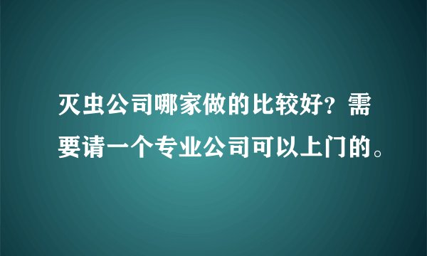 灭虫公司哪家做的比较好？需要请一个专业公司可以上门的。