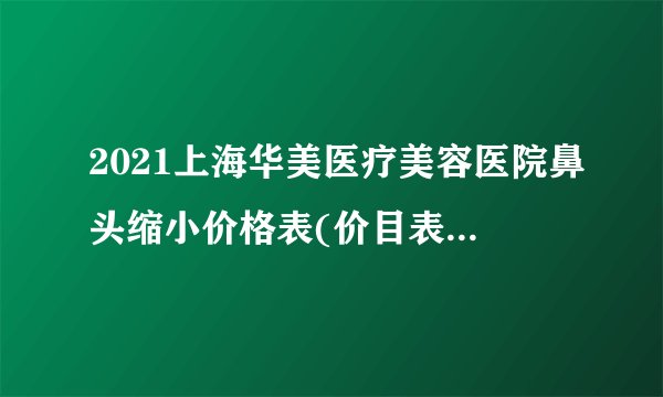 2021上海华美医疗美容医院鼻头缩小价格表(价目表)怎么样?