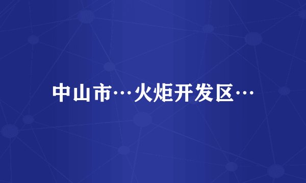 中山市…火炬开发区…