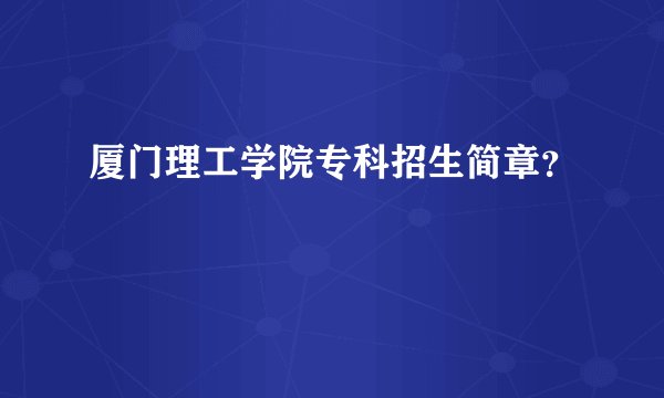 厦门理工学院专科招生简章？