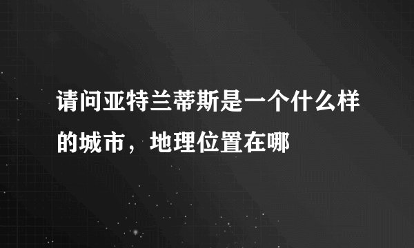 请问亚特兰蒂斯是一个什么样的城市，地理位置在哪