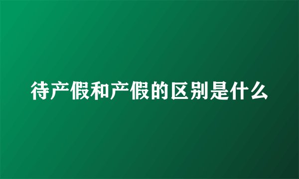 待产假和产假的区别是什么