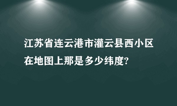 江苏省连云港市灌云县西小区在地图上那是多少纬度?