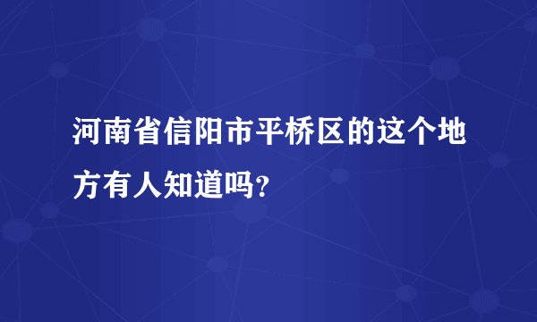 河南省信阳市平桥区的这个地方有人知道吗？
