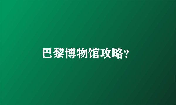 巴黎博物馆攻略？