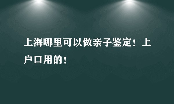 上海哪里可以做亲子鉴定！上户口用的！