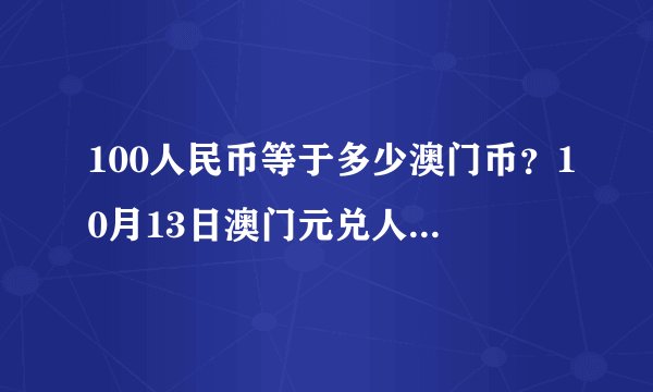 100人民币等于多少澳门币？10月13日澳门元兑人民币汇率及走势图