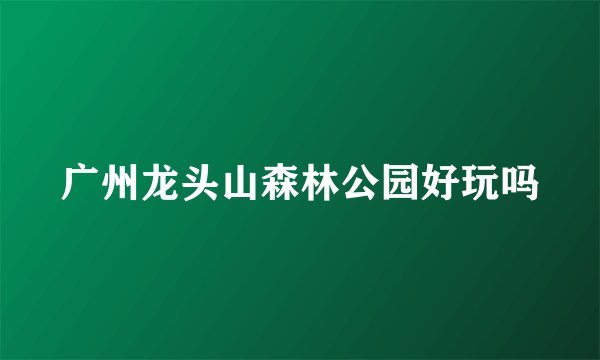 广州龙头山森林公园好玩吗