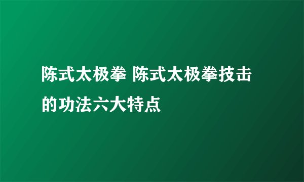 陈式太极拳 陈式太极拳技击的功法六大特点