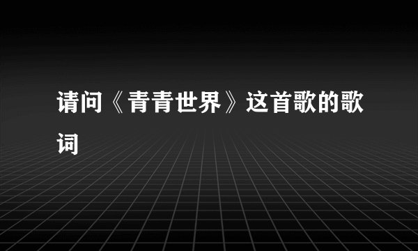 请问《青青世界》这首歌的歌词